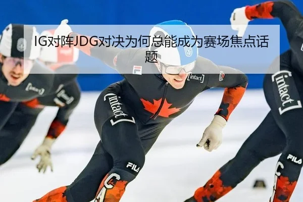 IG对阵JDG对决为何总能成为赛场焦点话题
