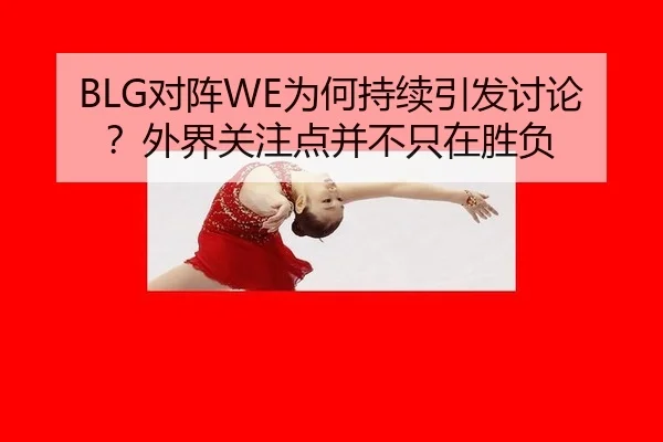 BLG对阵WE为何持续引发讨论？外界关注点并不只在胜负